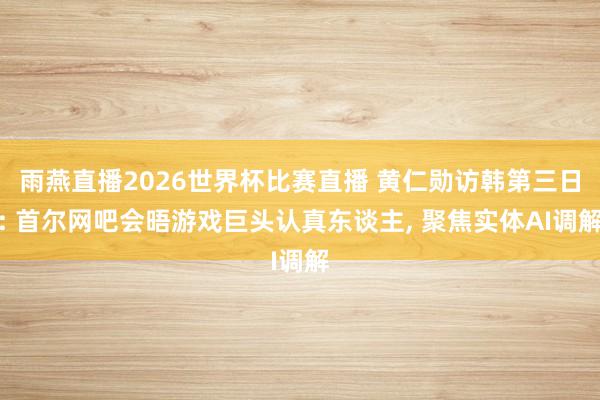 雨燕直播2026世界杯比赛直播 黄仁勋访韩第三日: 首尔网吧会晤游戏巨头认真东谈主， 聚焦实体AI调解