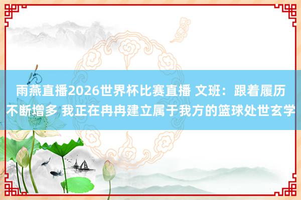 雨燕直播2026世界杯比赛直播 文班：跟着履历不断增多 我正在冉冉建立属于我方的篮球处世玄学