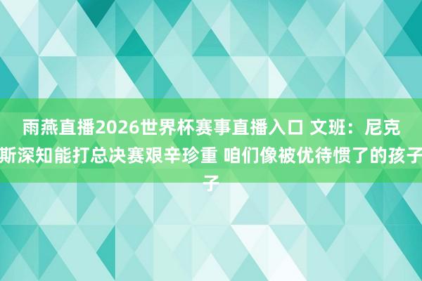 雨燕直播2026世界杯赛事直播入口 文班：尼克斯深知能打总决赛艰辛珍重 咱们像被优待惯了的孩子
