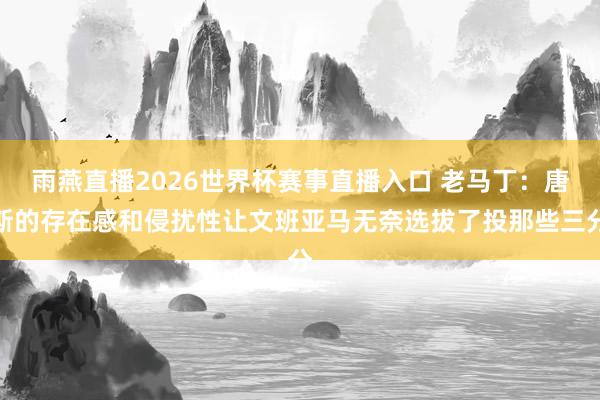雨燕直播2026世界杯赛事直播入口 老马丁：唐斯的存在感和侵扰性让文班亚马无奈选拔了投那些三分