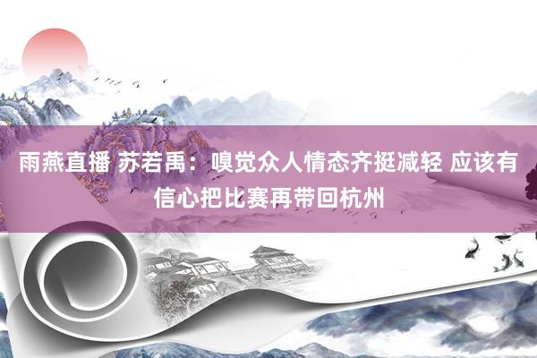 雨燕直播 苏若禹：嗅觉众人情态齐挺减轻 应该有信心把比赛再带回杭州