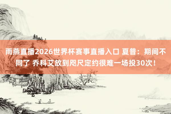 雨燕直播2026世界杯赛事直播入口 夏普：期间不同了 乔科艾放到咫尺定约很难一场投30次！