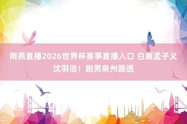 雨燕直播2026世界杯赛事直播入口 白鹿孟子义沈羽洁！跑男泉州路透