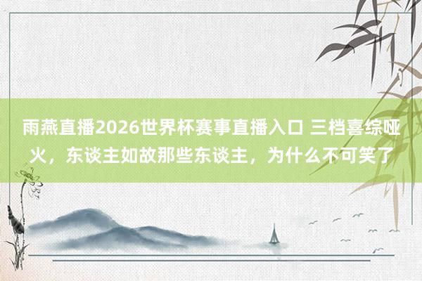 雨燕直播2026世界杯赛事直播入口 三档喜综哑火，东谈主如故那些东谈主，为什么不可笑了