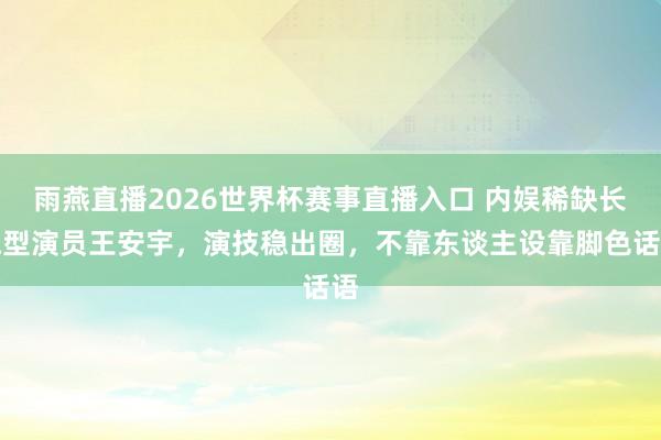 雨燕直播2026世界杯赛事直播入口 内娱稀缺长跑型演员王安宇，演技稳出圈，不靠东谈主设靠脚色话语