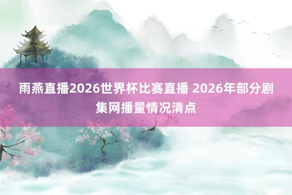 雨燕直播2026世界杯比赛直播 2026年部分剧集网播量情况清点