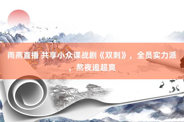 雨燕直播 共享小众谍战剧《双刺》，全员实力派，熬夜追超爽