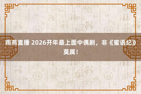 雨燕直播 2026开年最上面中偶剧，非《蜜语纪》莫属！