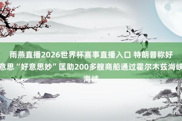 雨燕直播2026世界杯赛事直播入口 特朗普称好意思“好意思妙”匡助200多艘商船通过霍尔木兹海峡