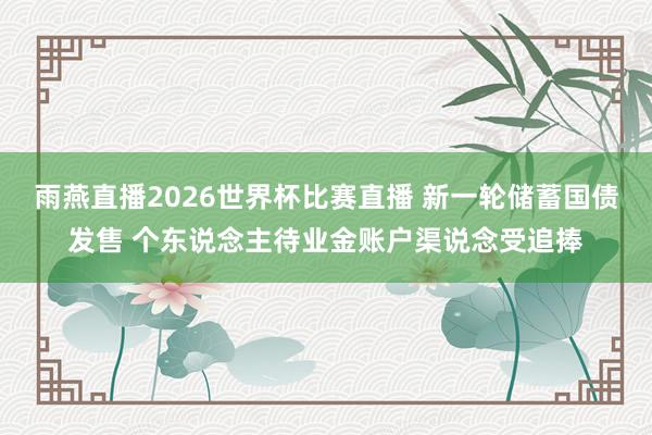 雨燕直播2026世界杯比赛直播 新一轮储蓄国债发售 个东说念主待业金账户渠说念受追捧