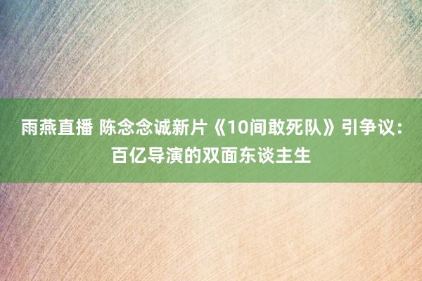 雨燕直播 陈念念诚新片《10间敢死队》引争议：百亿导演的双面东谈主生