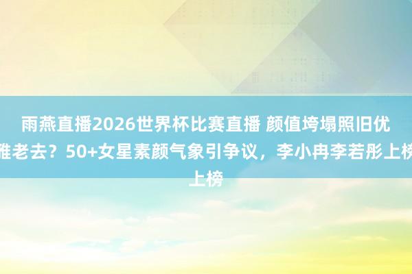雨燕直播2026世界杯比赛直播 颜值垮塌照旧优雅老去？50+女星素颜气象引争议，李小冉李若彤上榜