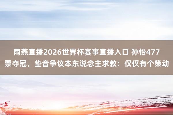 雨燕直播2026世界杯赛事直播入口 孙怡477票夺冠，垫音争议本东说念主求教：仅仅有个策动