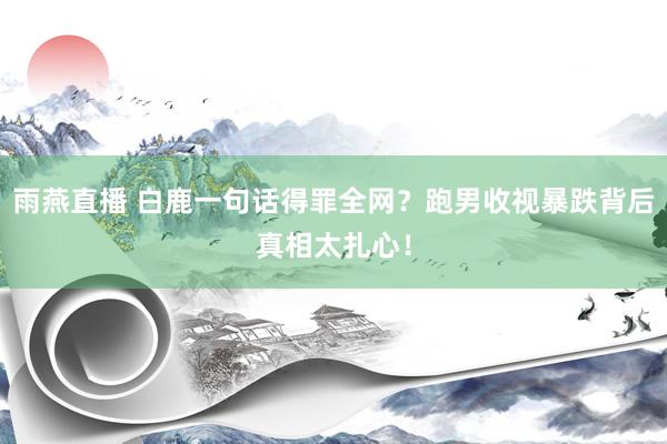 雨燕直播 白鹿一句话得罪全网？跑男收视暴跌背后真相太扎心！