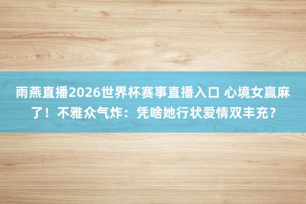 雨燕直播2026世界杯赛事直播入口 心境女赢麻了！不雅众气炸：凭啥她行状爱情双丰充？