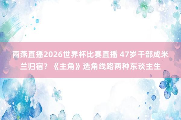 雨燕直播2026世界杯比赛直播 47岁干部成米兰归宿？《主角》选角线路两种东谈主生