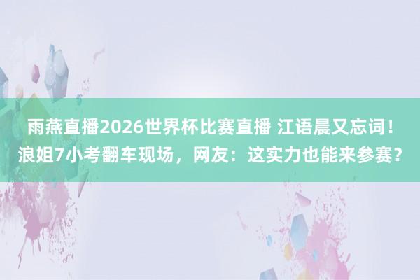 雨燕直播2026世界杯比赛直播 江语晨又忘词！浪姐7小考翻车现场，网友：这实力也能来参赛？