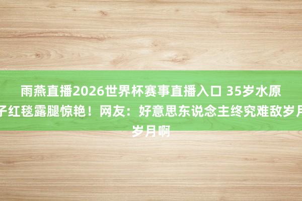 雨燕直播2026世界杯赛事直播入口 35岁水原希子红毯露腿惊艳！网友：好意思东说念主终究难敌岁月啊