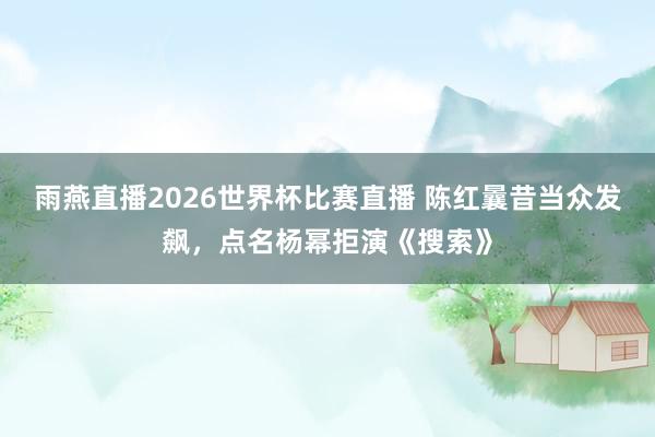 雨燕直播2026世界杯比赛直播 陈红曩昔当众发飙，点名杨幂拒演《搜索》