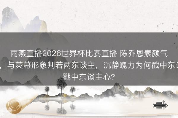 雨燕直播2026世界杯比赛直播 陈乔恩素颜气象被拍，与荧幕形象判若两东谈主，沉静魄力为何戳中东谈主心？