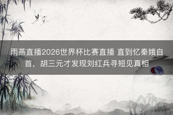 雨燕直播2026世界杯比赛直播 直到忆秦娥自首，胡三元才发现刘红兵寻短见真相