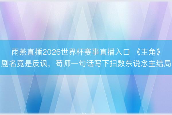 雨燕直播2026世界杯赛事直播入口 《主角》剧名竟是反讽，苟师一句话写下扫数东说念主结局