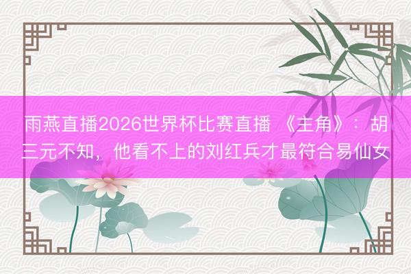 雨燕直播2026世界杯比赛直播 《主角》：胡三元不知，他看不上的刘红兵才最符合易仙女