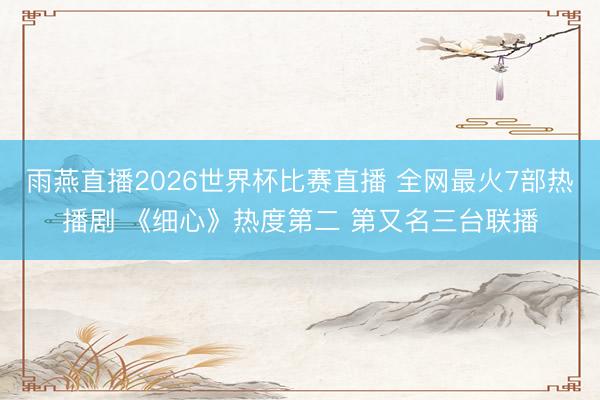 雨燕直播2026世界杯比赛直播 全网最火7部热播剧 《细心》热度第二 第又名三台联播
