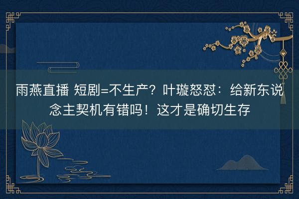 雨燕直播 短剧=不生产？叶璇怒怼：给新东说念主契机有错吗！这才是确切生存