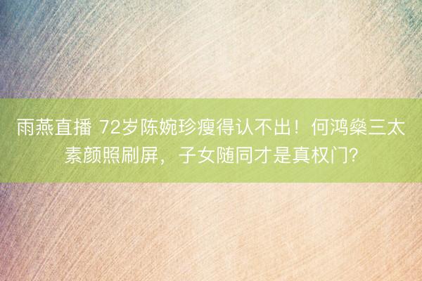 雨燕直播 72岁陈婉珍瘦得认不出！何鸿燊三太素颜照刷屏，子女随同才是真权门？