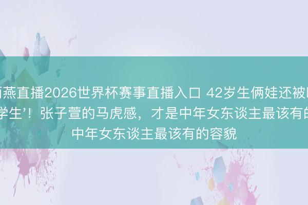 雨燕直播2026世界杯赛事直播入口 42岁生俩娃还被喊'女大学生'！张子萱的马虎感，才是中年女东谈主最该有的容貌