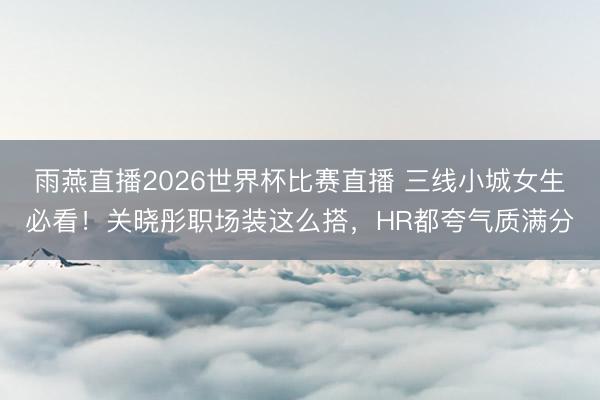 雨燕直播2026世界杯比赛直播 三线小城女生必看！关晓彤职场装这么搭，HR都夸气质满分