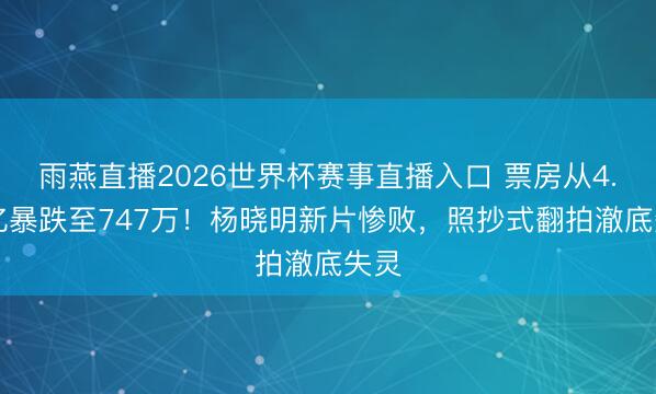 雨燕直播2026世界杯赛事直播入口 票房从4.62亿暴跌至747万！杨晓明新片惨败，照抄式翻拍澈底失灵