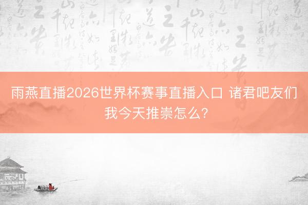 雨燕直播2026世界杯赛事直播入口 诸君吧友们 我今天推崇怎么？