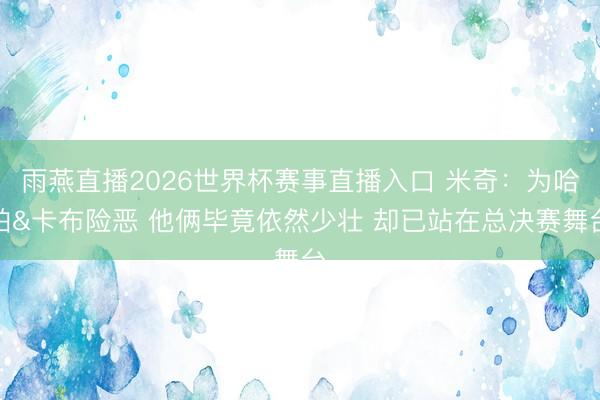 雨燕直播2026世界杯赛事直播入口 米奇：为哈珀&卡布险恶 他俩毕竟依然少壮 却已站在总决赛舞台