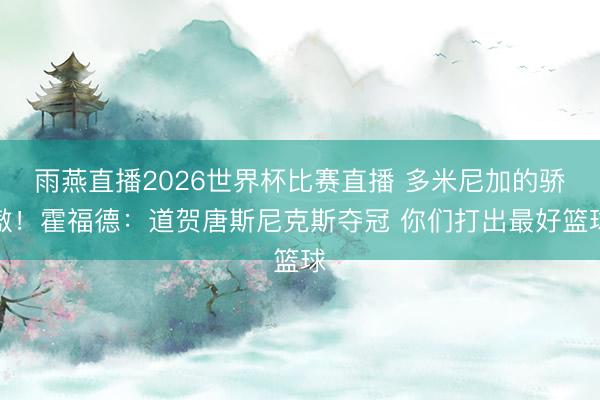 雨燕直播2026世界杯比赛直播 多米尼加的骄傲！霍福德：道贺唐斯尼克斯夺冠 你们打出最好篮球