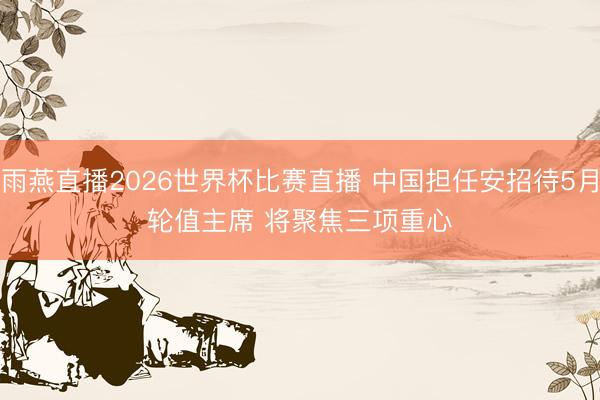 雨燕直播2026世界杯比赛直播 中国担任安招待5月轮值主席 将聚焦三项重心