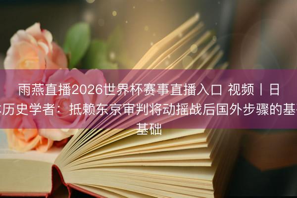 雨燕直播2026世界杯赛事直播入口 视频丨日本历史学者：抵赖东京审判将动摇战后国外步骤的基础