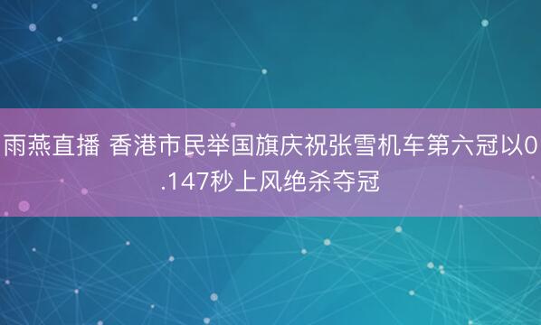 雨燕直播 香港市民举国旗庆祝张雪机车第六冠以0.147秒上风绝杀夺冠