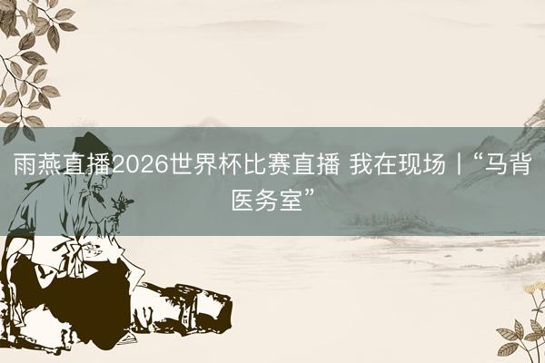 雨燕直播2026世界杯比赛直播 我在现场丨“马背医务室”