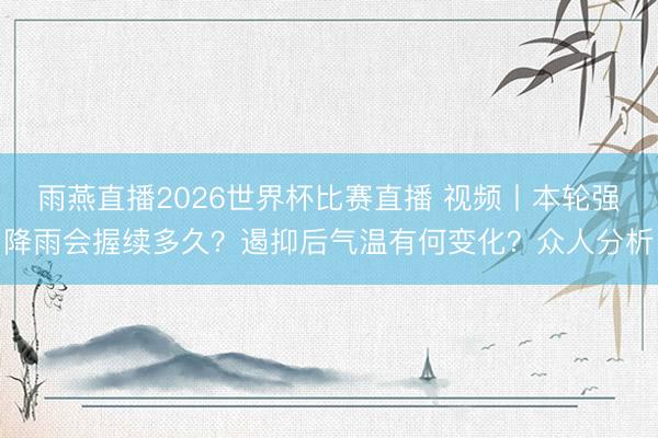 雨燕直播2026世界杯比赛直播 视频丨本轮强降雨会握续多久？遏抑后气温有何变化？众人分析