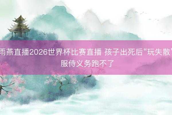 雨燕直播2026世界杯比赛直播 孩子出死后“玩失散” 服侍义务跑不了