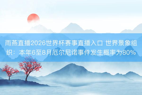 雨燕直播2026世界杯赛事直播入口 世界景象组织：本年6至8月厄尔尼诺事件发生概率为80%