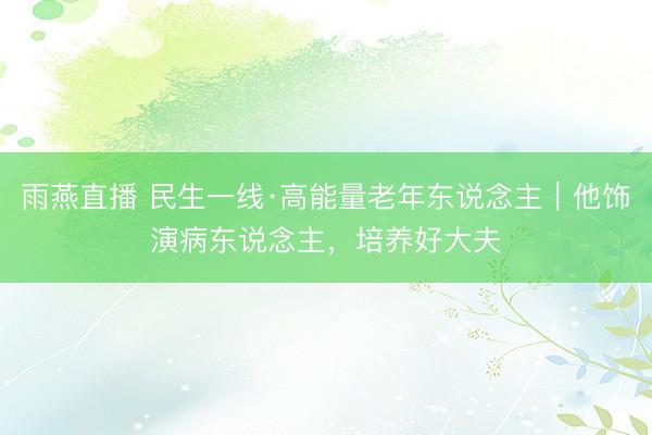 雨燕直播 民生一线·高能量老年东说念主｜他饰演病东说念主，培养好大夫