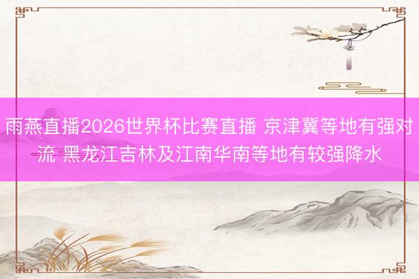 雨燕直播2026世界杯比赛直播 京津冀等地有强对流 黑龙江吉林及江南华南等地有较强降水