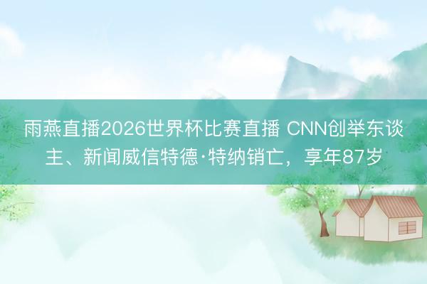 雨燕直播2026世界杯比赛直播 CNN创举东谈主、新闻威信特德·特纳销亡，享年87岁