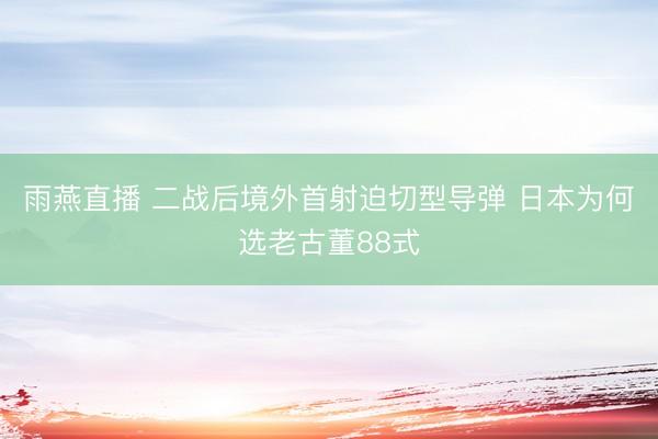 雨燕直播 二战后境外首射迫切型导弹 日本为何选老古董88式