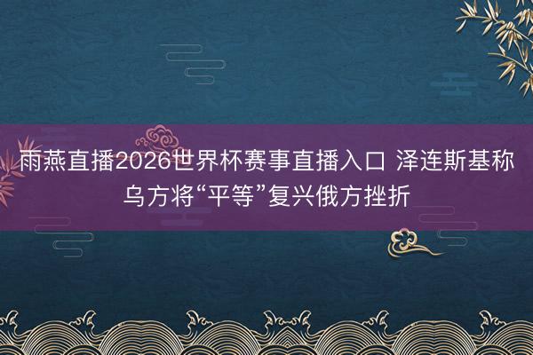雨燕直播2026世界杯赛事直播入口 泽连斯基称乌方将“平等”复兴俄方挫折