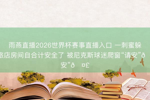 雨燕直播2026世界杯赛事直播入口 一刺蜜躲在旅店房间自合计安全了 被尼克斯球迷爬窗“请安”🤣