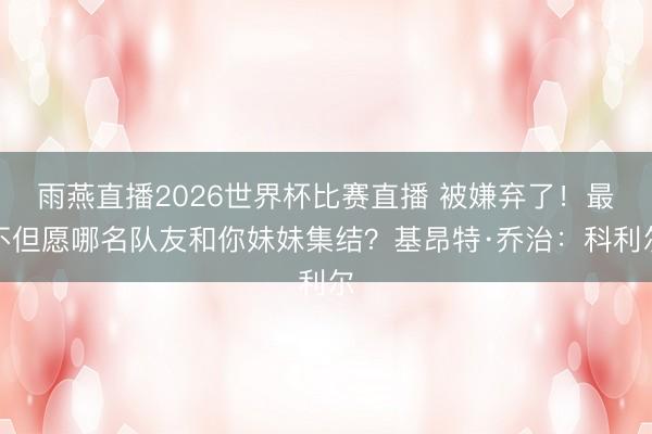 雨燕直播2026世界杯比赛直播 被嫌弃了！最不但愿哪名队友和你妹妹集结？基昂特·乔治：科利尔